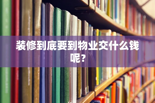 装修到底要到物业交什么钱呢？