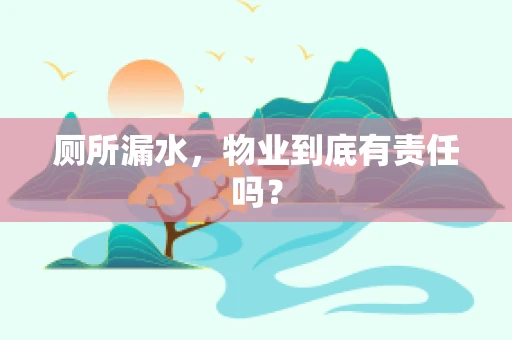 厕所漏水，物业到底有责任吗？