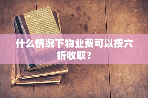 什么情况下物业费可以按六折收取？